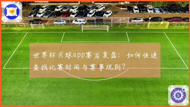 世界杯买球app赛后复盘：如何快速查找比赛时间与赛事规则？