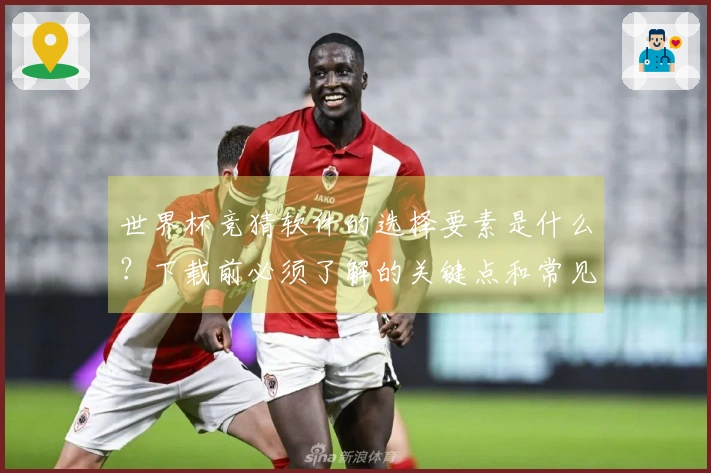 世界杯竞猜软件的选择要素是什么？下载前必须了解的关键点和常见问题