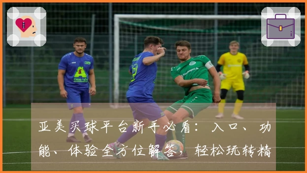 亚美买球平台新手必看：入口、功能、体验全方位解答，轻松玩转精彩赛事