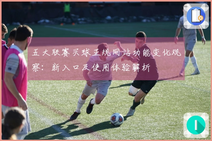 五大联赛买球正规网站功能变化观察：新入口及使用体验解析