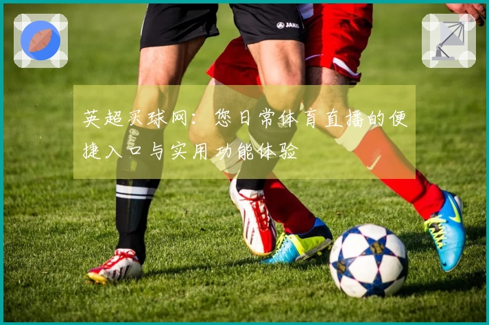英超买球网：您日常体育直播的便捷入口与实用功能体验