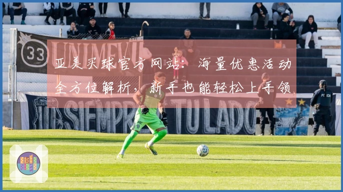 亚美买球官方网站：海量优惠活动全方位解析，新手也能轻松上手领福利