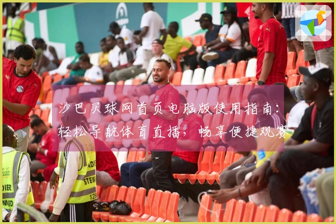 沙巴买球网首页电脑版使用指南：轻松导航体育直播，畅享便捷观赛体验