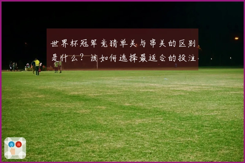世界杯冠军竞猜单关与串关的区别是什么？该如何选择最适合的投注方式？