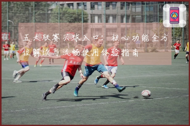 五大联赛买球入口：核心功能全方位解读与流畅使用体验指南