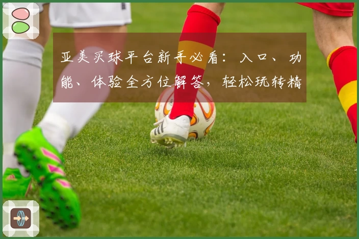 亚美买球平台新手必看：入口、功能、体验全方位解答，轻松玩转精彩赛事