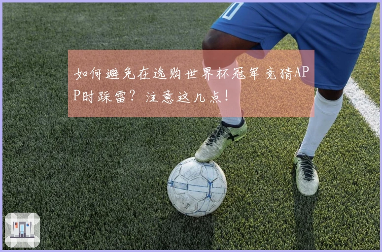 如何避免在选购世界杯冠军竞猜APP时踩雷？注意这几点！