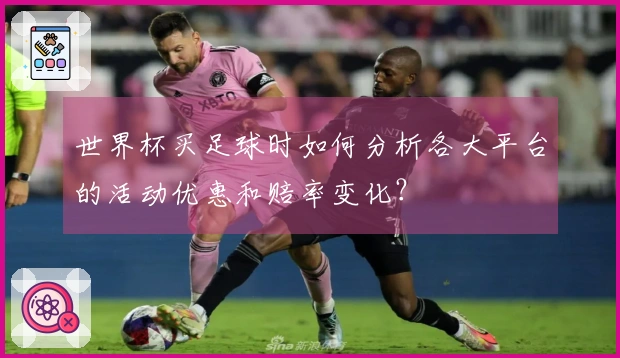世界杯买足球时如何分析各大平台的活动优惠和赔率变化？