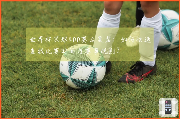 世界杯买球app赛后复盘：如何快速查找比赛时间与赛事规则？
