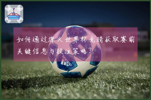 如何通过烽火世界杯竞猜获取赛前关键信息与投注策略？