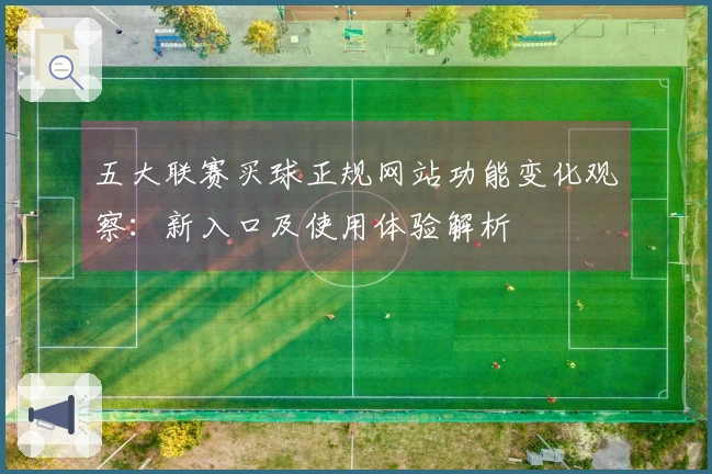 五大联赛买球正规网站功能变化观察：新入口及使用体验解析