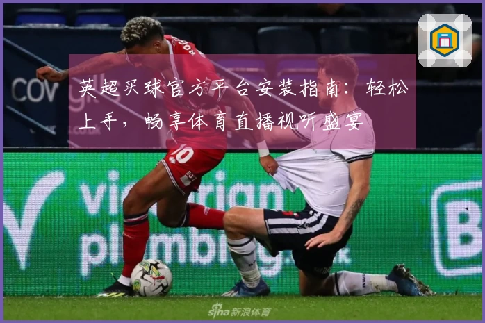 英超买球官方平台安装指南：轻松上手，畅享体育直播视听盛宴