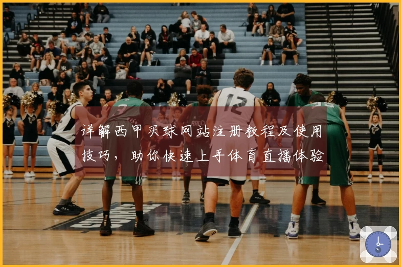 详解西甲买球网站注册教程及使用技巧，助你快速上手体育直播体验