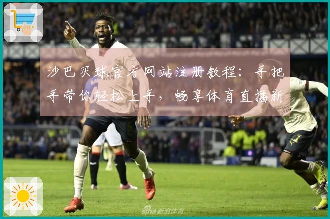 沙巴买球官方网站注册教程：手把手带你轻松上手，畅享体育直播新体验
