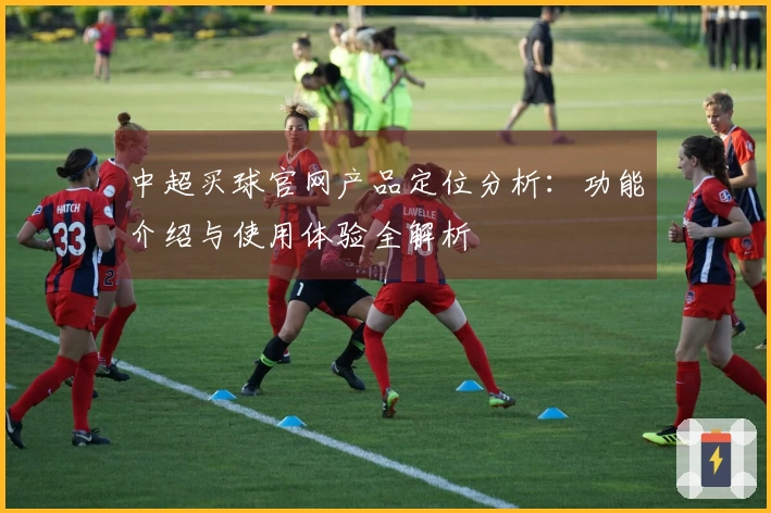 中超买球官网产品定位分析:功能介绍与使用体验全解析
