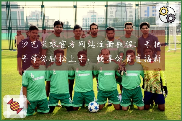沙巴买球官方网站注册教程：手把手带你轻松上手，畅享体育直播新体验