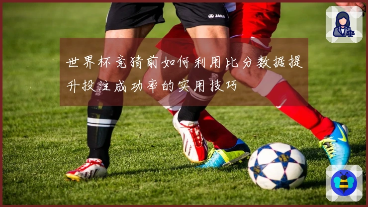世界杯竞猜前如何利用比分数据提升投注成功率的实用技巧