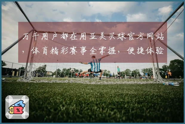 万千用户都在用亚美买球官方网站，体育精彩赛事全掌握，便捷体验等你来！