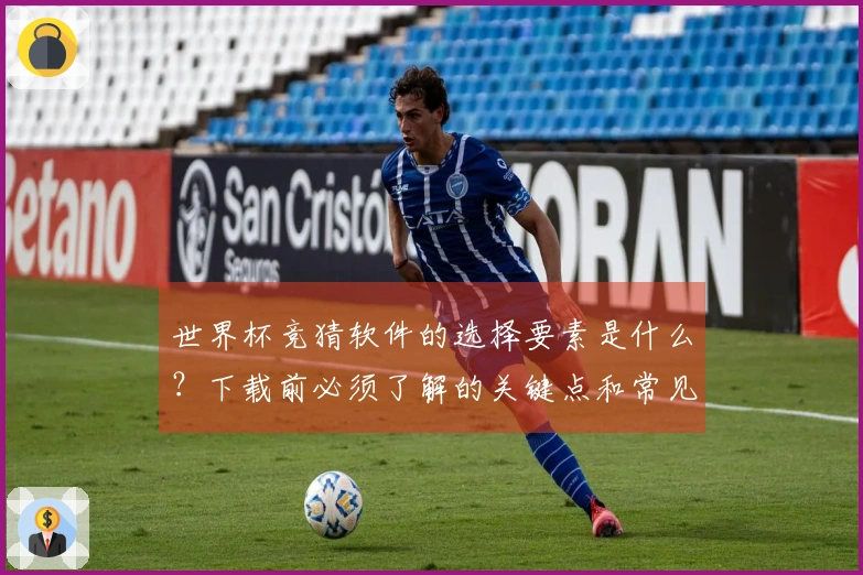 世界杯竞猜软件的选择要素是什么？下载前必须了解的关键点和常见问题
