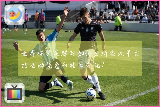 世界杯买足球时如何分析各大平台的活动优惠和赔率变化？