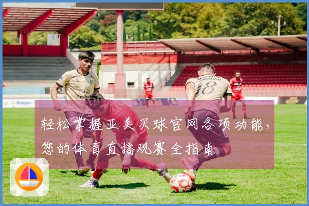 轻松掌握亚美买球官网各项功能，您的体育直播观赛全指南