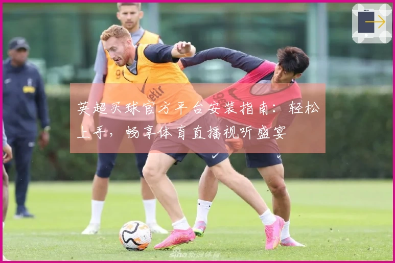 英超买球官方平台安装指南：轻松上手，畅享体育直播视听盛宴