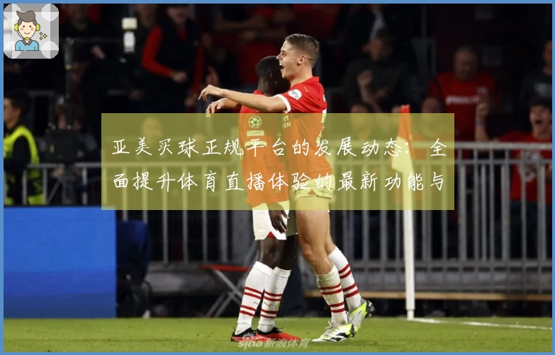 亚美买球正规平台的发展动态：全面提升体育直播体验的最新功能与服务介绍