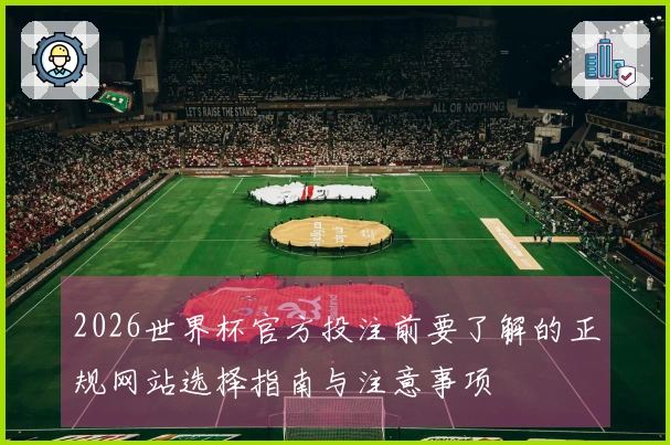 2026世界杯官方投注前要了解的正规网站选择指南与注意事项