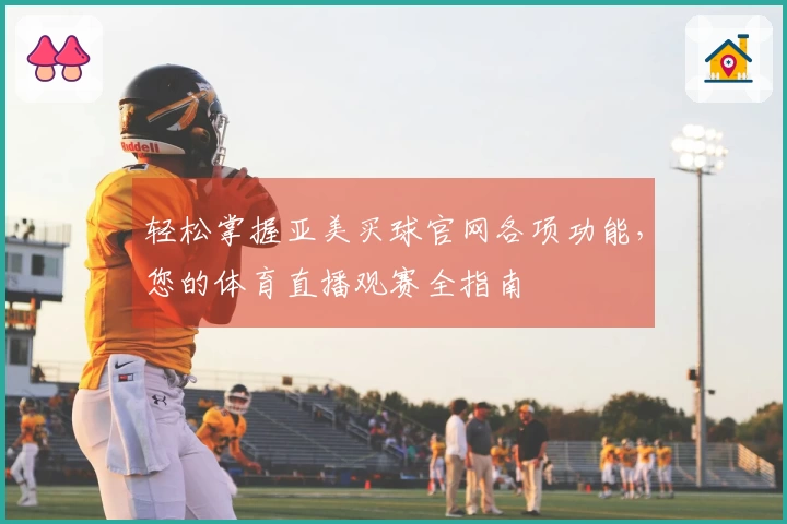 轻松掌握亚美买球官网各项功能，您的体育直播观赛全指南