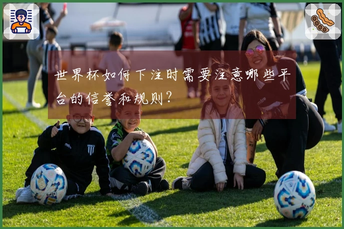 世界杯如何下注时需要注意哪些平台的信誉和规则？