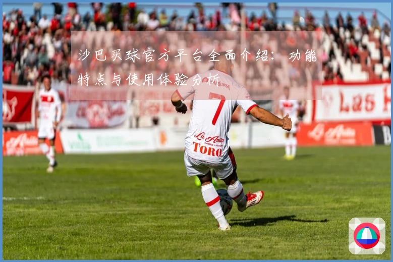 沙巴买球官方平台全面介绍：功能特点与使用体验分析